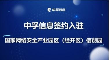 中孚信息签约入驻国家网络安全产业园经开区信创园，聚焦网络与信息安全软件开发新篇章